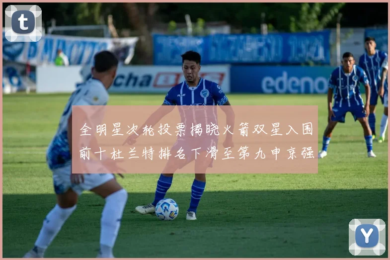 全明星次轮投票揭晓火箭双星入围前十杜兰特排名下滑至第九申京强势晋级第十位