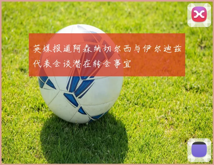 英媒报道阿森纳切尔西与伊尔迪兹代表会谈潜在转会事宜