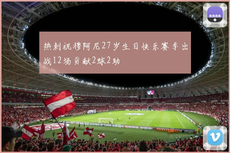 热刺祝穆阿尼27岁生日快乐赛季出战12场贡献2球2助