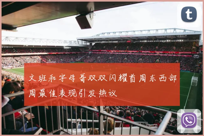 文班和字母哥双双闪耀首周东西部周最佳表现引发热议