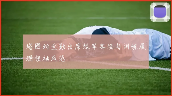 塔图姆全勤出席绿军客场与训练展现领袖风范