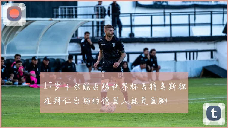 17岁卡尔能否踢世界杯马特乌斯称在拜仁出场的德国人就是国脚