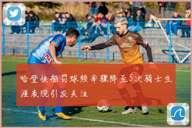哈登快船罚球频率骤降至5次骑士生涯表现引发关注