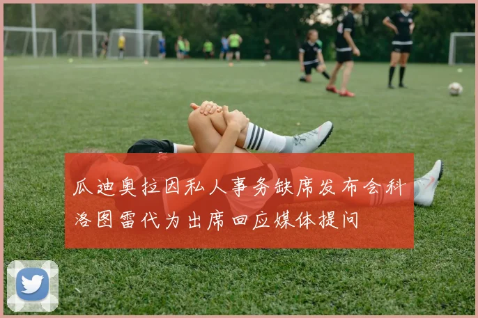 瓜迪奥拉因私人事务缺席发布会科洛图雷代为出席回应媒体提问