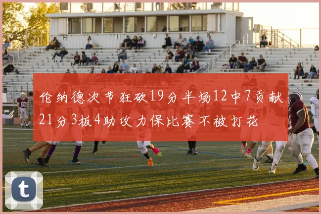 伦纳德次节狂砍19分半场12中7贡献21分3板4助攻力保比赛不被打花