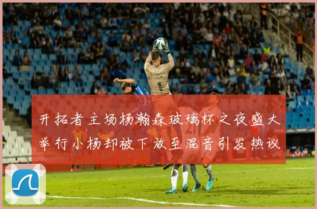 开拓者主场杨瀚森玻璃杯之夜盛大举行小杨却被下放至混音引发热议