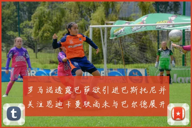 罗马诺透露巴萨欲引进巴斯托尼并关注恩迪卡曼联尚未与巴尔德展开谈判