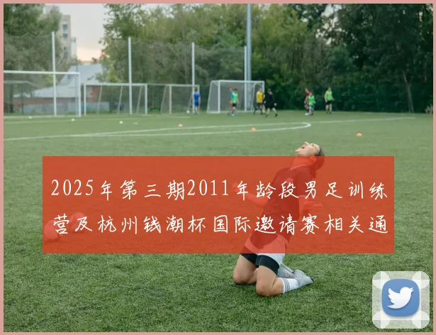 2025年第三期2011年龄段男足训练营及杭州钱潮杯国际邀请赛相关通知