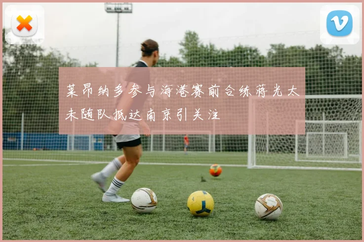 莱昂纳多参与海港赛前合练蒋光太未随队抵达南京引关注