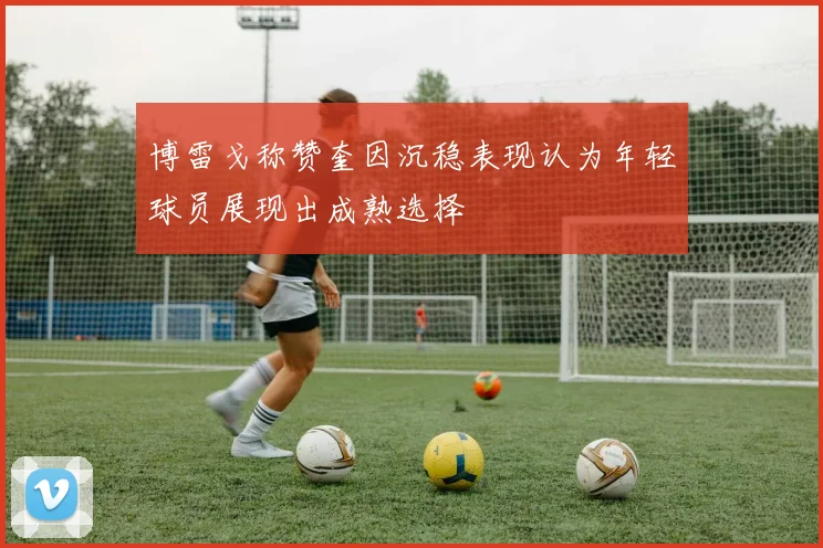博雷戈称赞奎因沉稳表现认为年轻球员展现出成熟选择