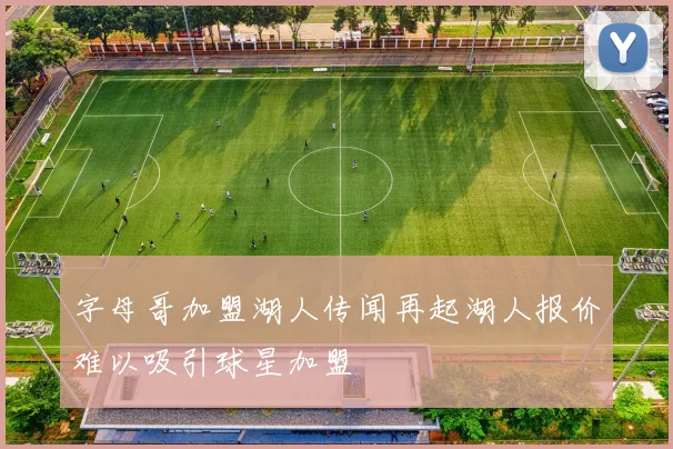 字母哥加盟湖人传闻再起湖人报价难以吸引球星加盟