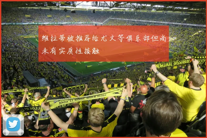 维拉蒂被推荐给尤文等俱乐部但尚未有实质性接触