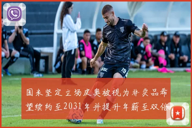 国米坚定立场皮奥被视为非卖品希望续约至2031年并提升年薪至双倍水平