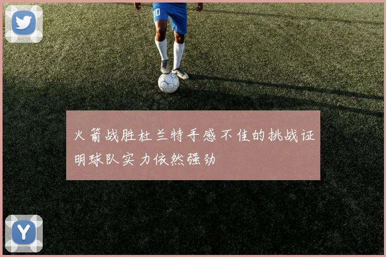 火箭战胜杜兰特手感不佳的挑战证明球队实力依然强劲