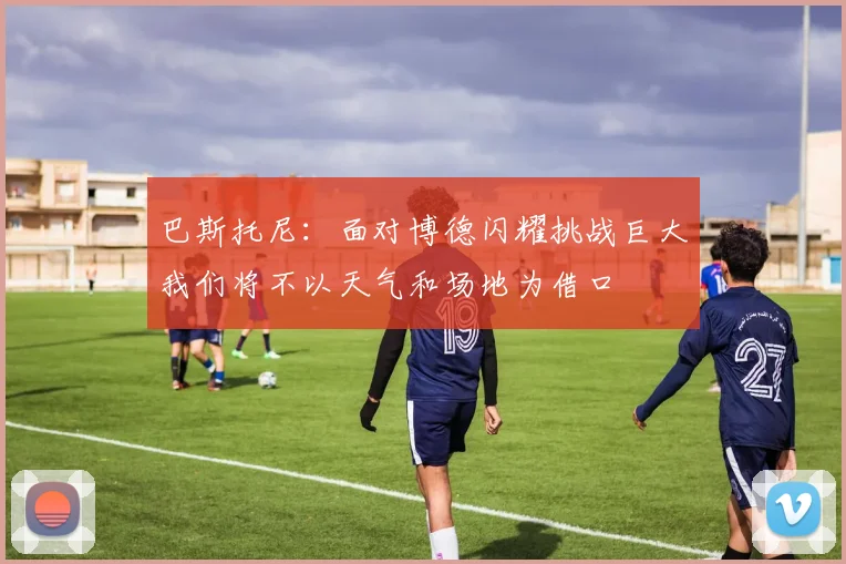 巴斯托尼：面对博德闪耀挑战巨大我们将不以天气和场地为借口