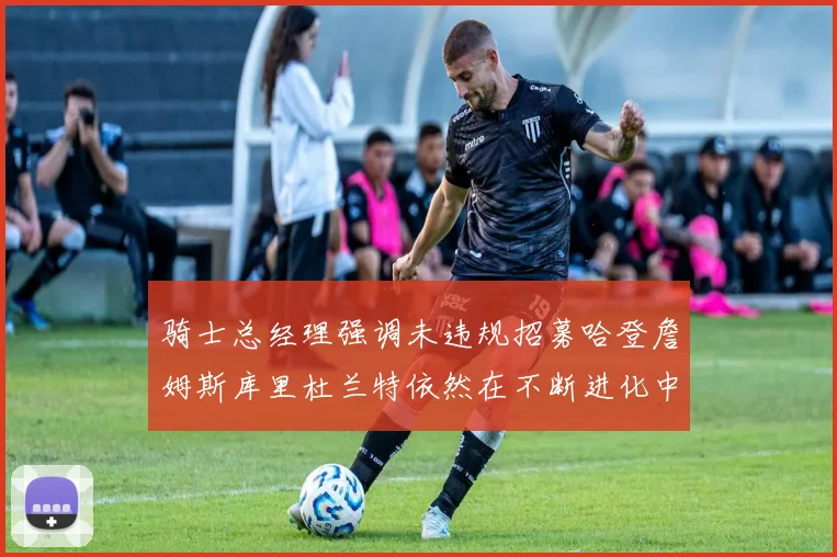 骑士总经理强调未违规招募哈登詹姆斯库里杜兰特依然在不断进化中