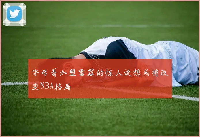 字母哥加盟雷霆的惊人设想或将改变NBA格局