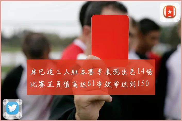 库巴追三人组本赛季表现出色14场比赛正负值高达61净效率达到150