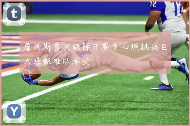 詹姆斯首次缺阵开赛季心理挑战巨大感慨难以承受