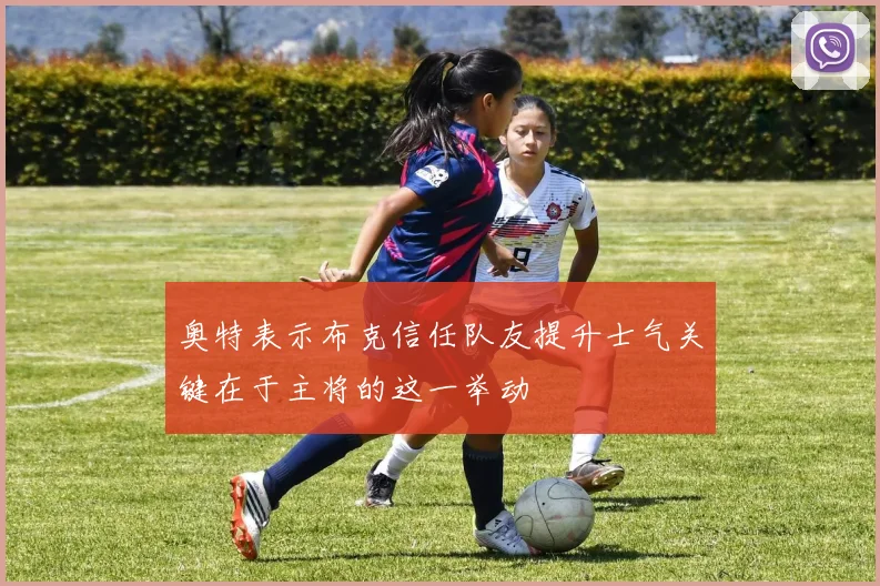 奥特表示布克信任队友提升士气关键在于主将的这一举动