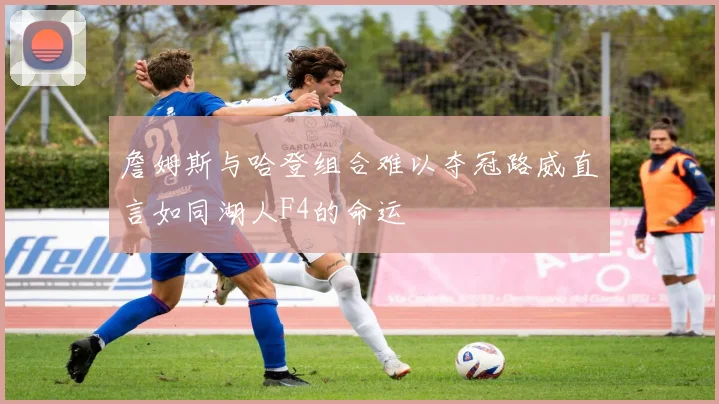 詹姆斯与哈登组合难以夺冠路威直言如同湖人F4的命运