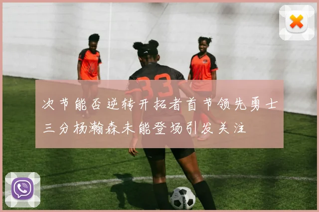 次节能否逆转开拓者首节领先勇士三分杨瀚森未能登场引发关注