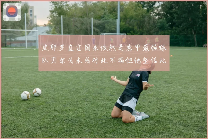 皮耶罗直言国米依然是意甲最强球队贝尔戈米或对此不满但他坚信此言
