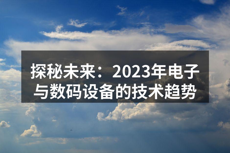 探秘未来：2023年电子与数码设备的技术趋势
