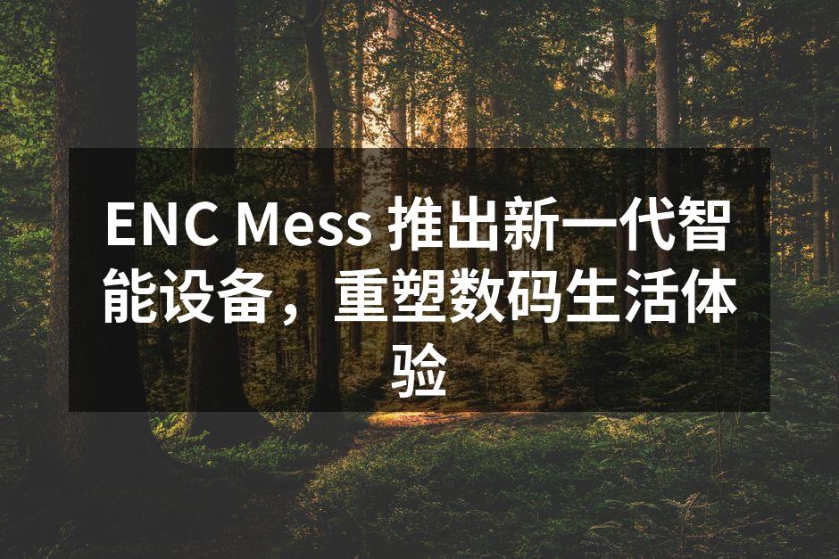 ENC Mess 推出新一代智能设备，重塑数码生活体验